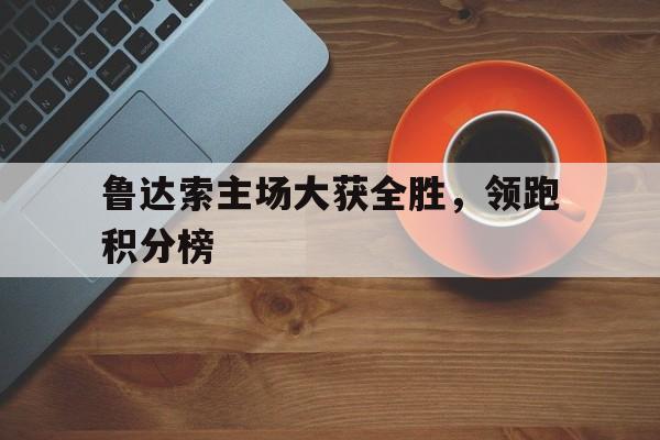 鲁达索主场大获全胜，领跑积分榜